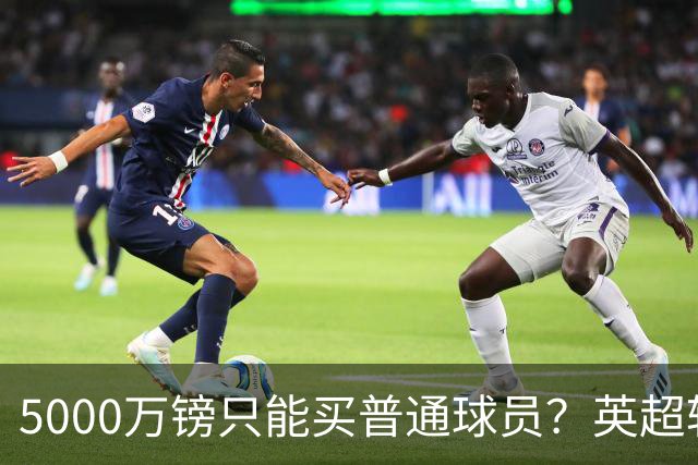 5000万镑只能买普通球员？英超转会市场彻底疯了